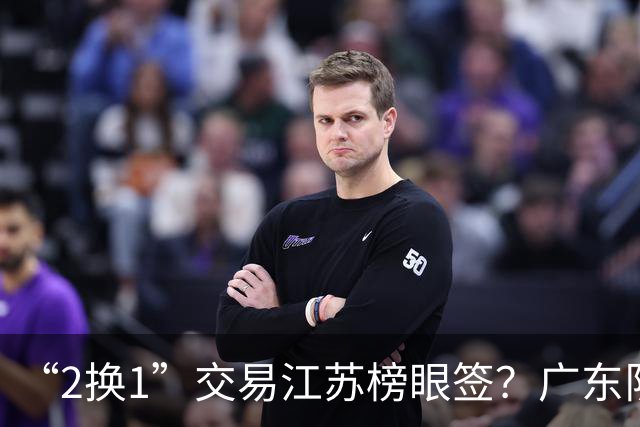 “2换1”交易江苏榜眼签？广东队有望引进曹芷豪，杜锋爱徒成筹码