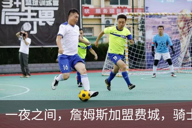 一夜之间，詹姆斯加盟费城，骑士启动B方案，掘金恐贱卖替补中锋