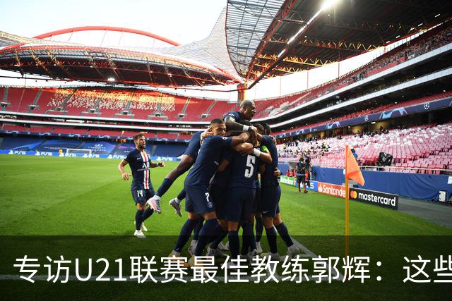 专访U21联赛最佳教练郭辉：这些球员是大连足球的希望