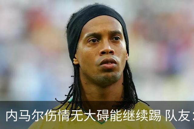 内马尔伤情无大碍能继续踢 队友：下一场他能上