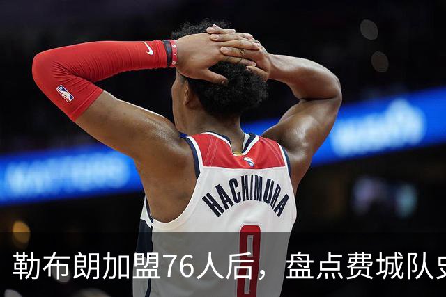 勒布朗加盟76人后，盘点费城队史最强6人：艾弗森张伯伦领衔