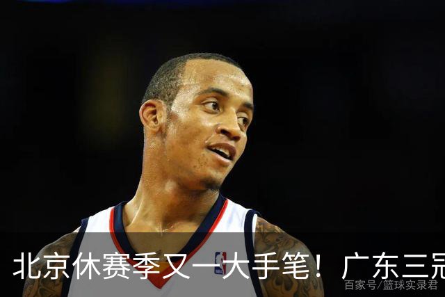 北京休赛季又一大手笔！广东三冠王功勋加盟：杜锋得力助手联手李楠