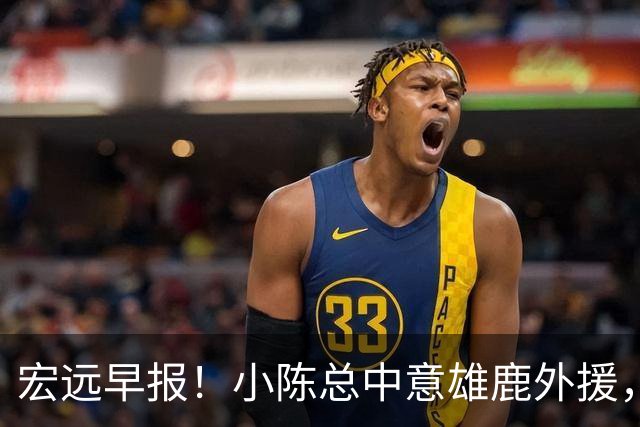 宏远早报！小陈总中意雄鹿外援，首钢辟谣租借赵睿回广东，09小将狂轰32+17！