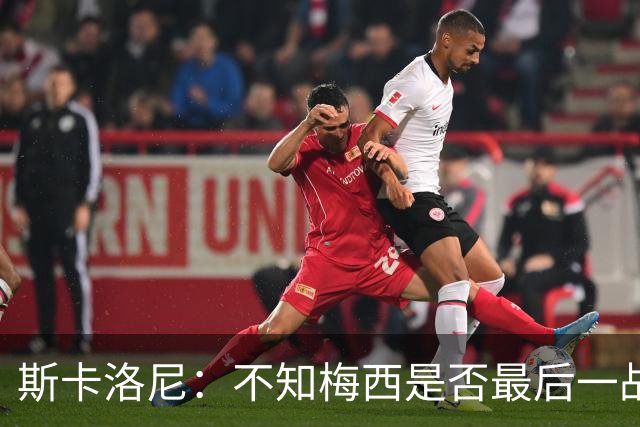 斯卡洛尼：不知梅西是否最后一战，“他从不停止给我们惊喜”