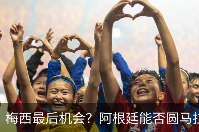 梅西最后机会？阿根廷能否圆马拉多纳的未竟卫冕梦？