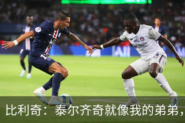 比利奇：泰尔齐奇就像我的弟弟，相信他会在毕包取得重要成就