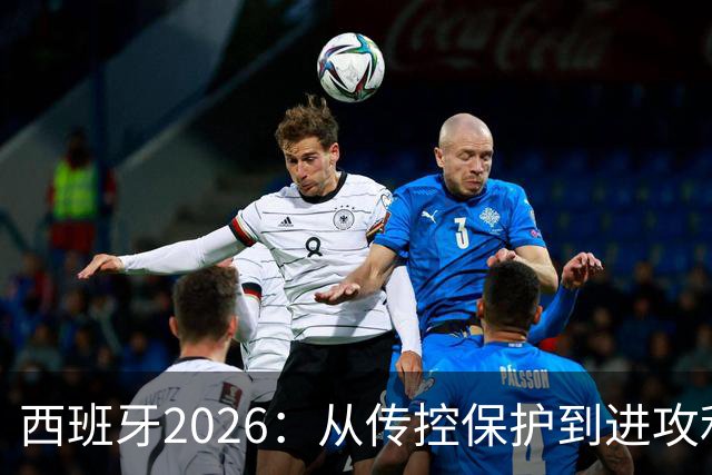 西班牙2026：从传控保护到进攻利器，14球碾压2010，效率翻倍