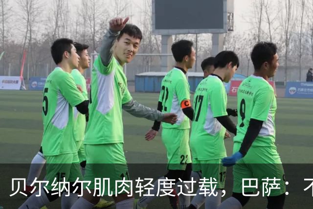 贝尔纳尔肌肉轻度过载，巴萨：不能再冒险了