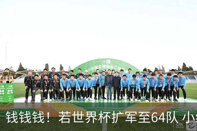 钱钱钱！若世界杯扩军至64队 小组赛或沦为跨大洲预选赛