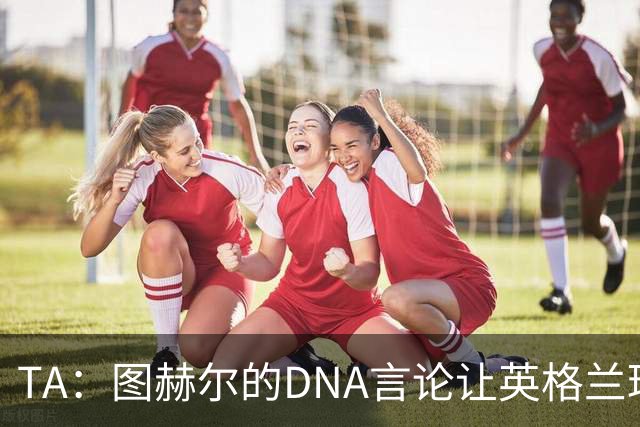 TA：图赫尔的DNA言论让英格兰球迷在世界杯后变得更愤怒